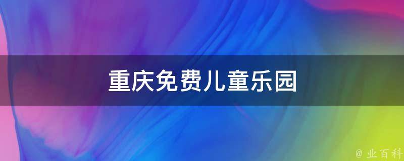 重庆免费儿童乐园(亲子旅游好去处)
