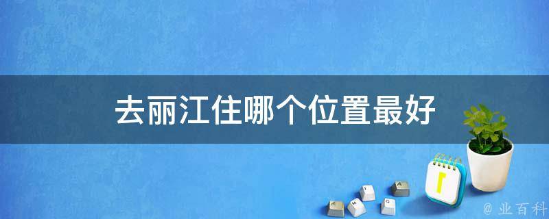 丽江旅游住宿选择(最佳位置推荐)