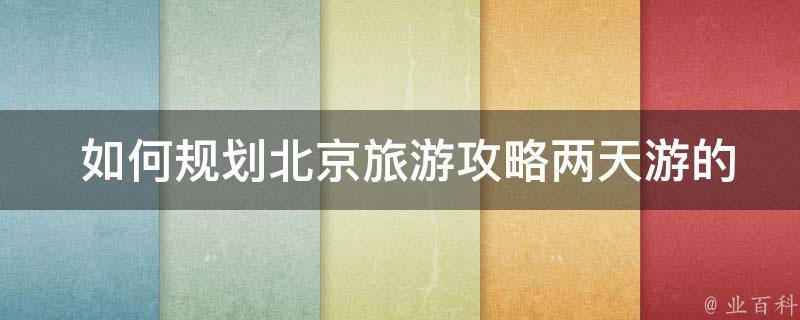  如何规划北京旅游攻略两天游的行程？