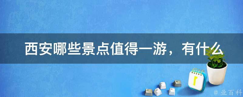  西安哪些景点值得一游，有什么特色？