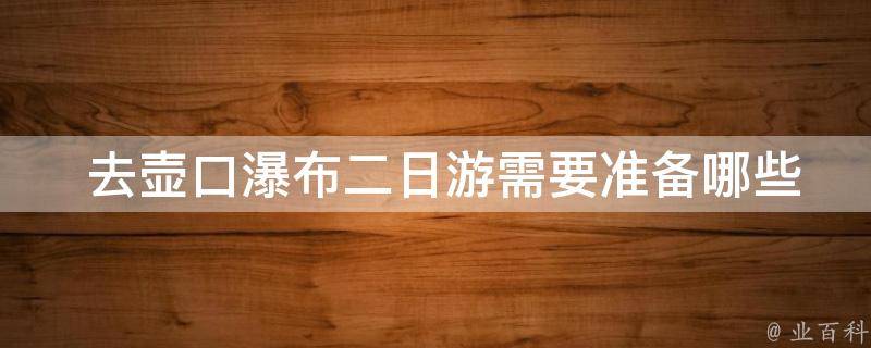  去壶口瀑布二日游需要准备哪些物品？