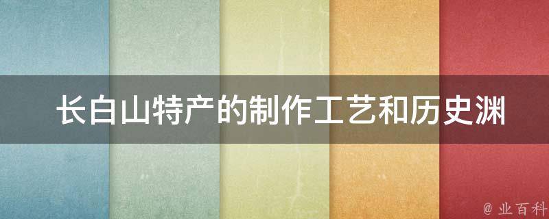  长白山特产的制作工艺和历史渊源是怎样的？