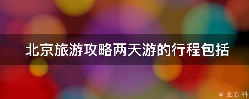  北京旅游攻略两天游的行程包括哪些景点？