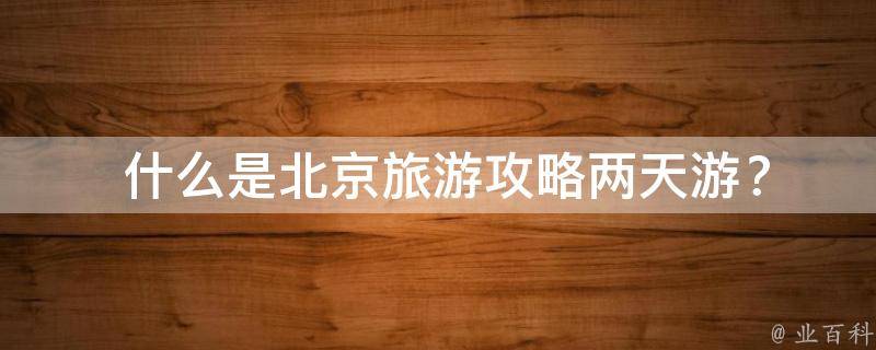  什么是北京旅游攻略两天游？