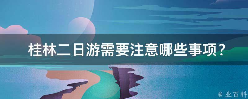  桂林二日游需要注意哪些事项？