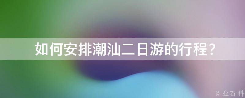  如何安排潮汕二日游的行程？