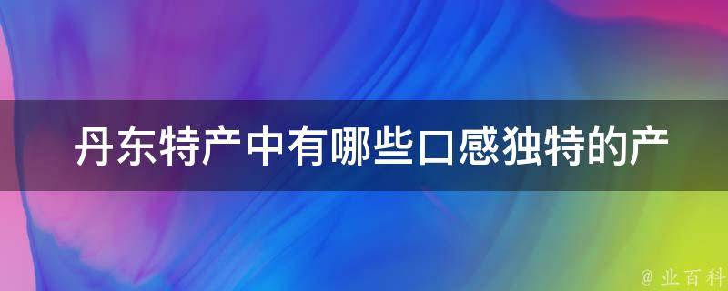  丹东特产中口感独特的产品？