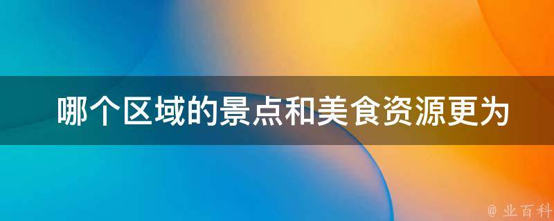  哪个区域的景点和美食资源更为丰富，适合旅游居住？
