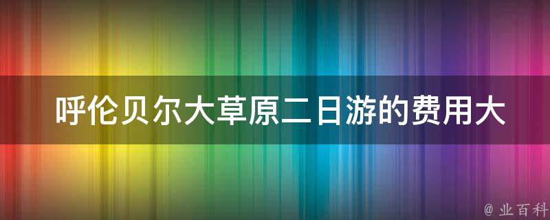  呼伦贝尔大草原二日游的费用大概是多少？