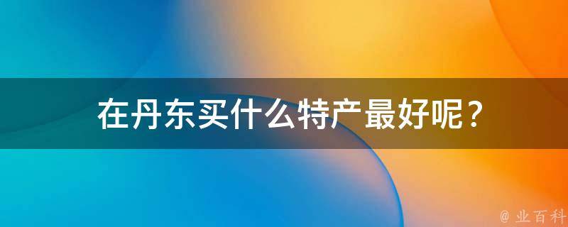  在丹东买什么特产最好呢？