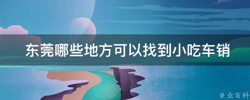  东莞哪些地方可以找到小吃车销售？
