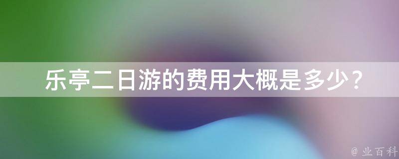  乐亭二日游的费用大概是多少？
