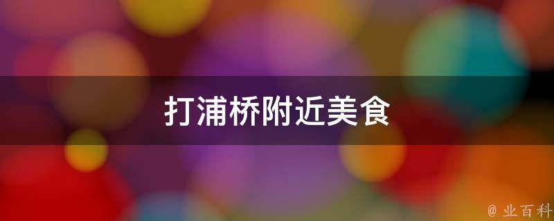 打浦桥附近美食(最全攻略，美味好吃不容错过)
