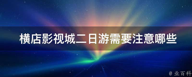  横店影视城二日游需要注意哪些事项？