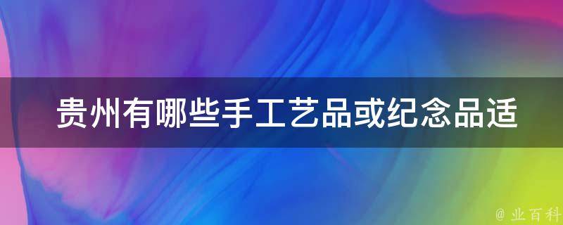  贵州手工艺品或纪念品适合作为特产送人？