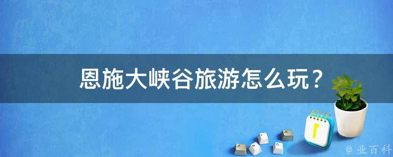  恩施大峡谷旅游怎么玩？