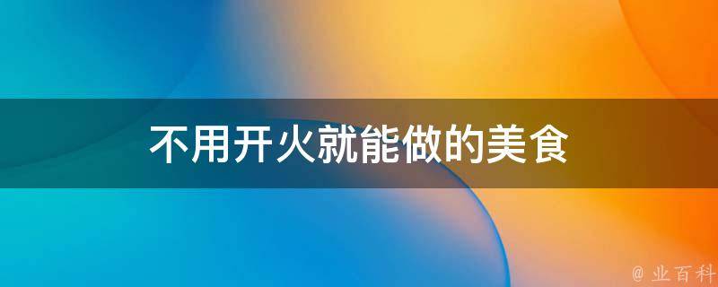 不用开火就能做的美食(简单易学的零火美食推荐)