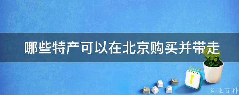  哪些特产可以在北京购买并带走？