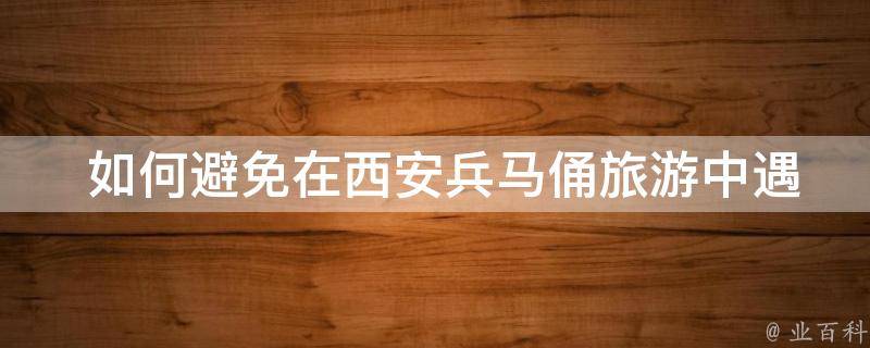  如何避免在西安兵马俑旅游中遇到人多拥挤的情况？
