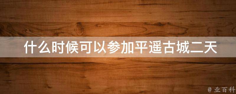  什么时候可以参加平遥古城二天游？
