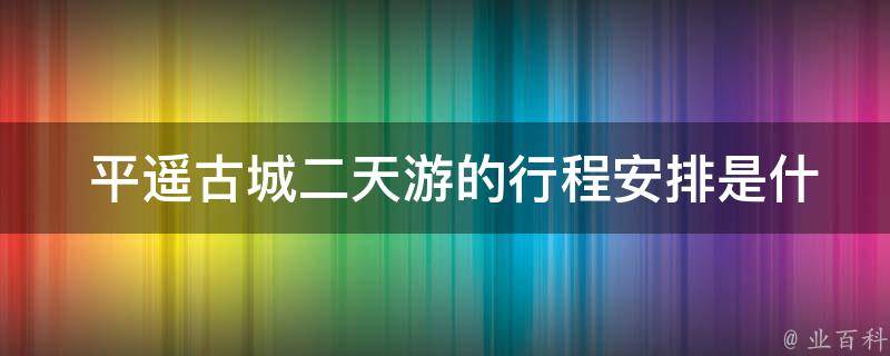  平遥古城二天游的行程安排是什么样的？
