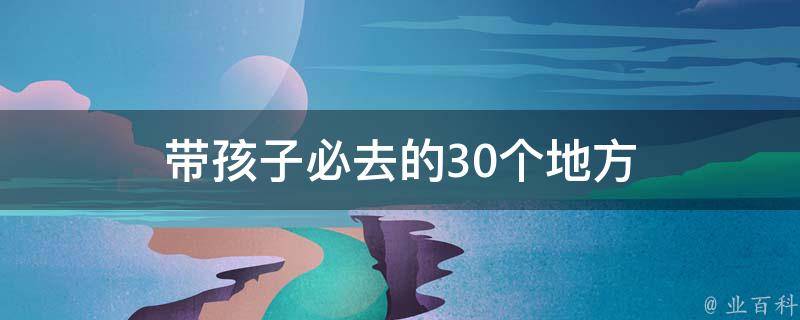 带孩子必去的30个地方(亲子旅游胜地大盘点)