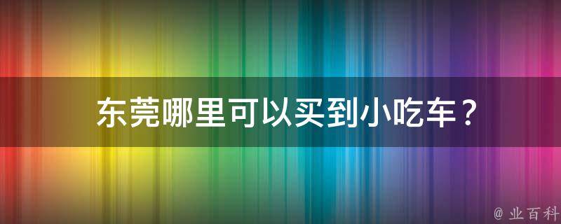  东莞哪里可以买到小吃车？