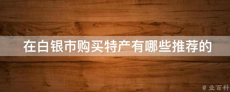  在白银市购买特产推荐的地方？