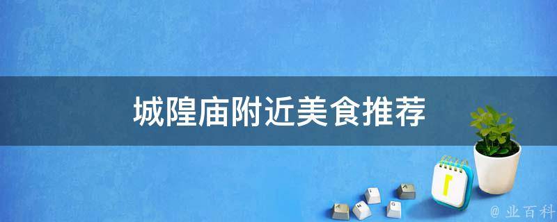 城隍庙附近美食推荐(特色小吃、正宗老店、人气美食全搜罗)