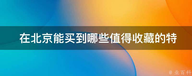  在北京能买到哪些值得收藏的特产？