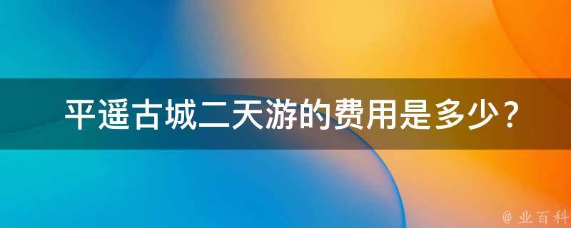  平遥古城二天游的费用是多少？