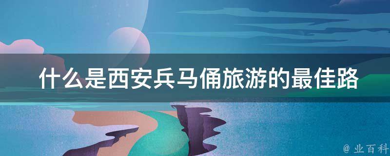  什么是西安兵马俑旅游的最佳路线？