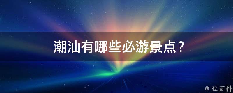  潮汕必游景点？