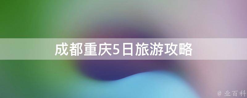 成都重庆5日旅游攻略(畅游川渝两地，体验川渝文化之旅)