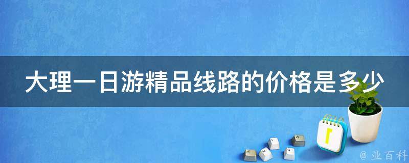 大理一日游精品线路的价格是多少？