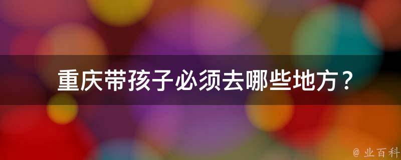  重庆带孩子必须去哪些地方？