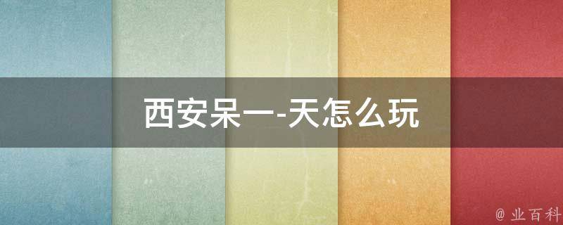 西安呆一天怎么玩(精选西安旅游景点及玩法)