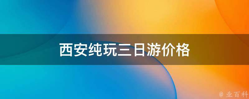 西安纯玩三日游价格(超值推荐！西安旅游三日游费用一览)