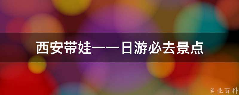 西安带娃一一日游必去景点(亲子游玩不容错过的西安景点推荐)
