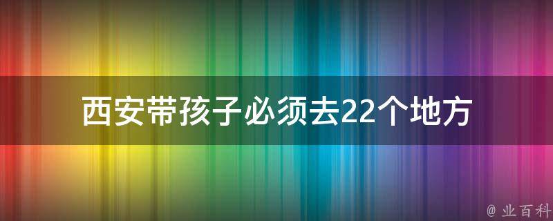 西安带孩子必须去的22个地方(亲子旅行必备景点推荐)