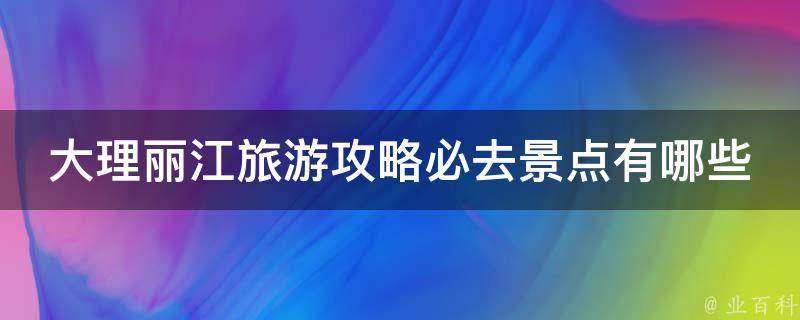 大理丽江旅游攻略必去景点？