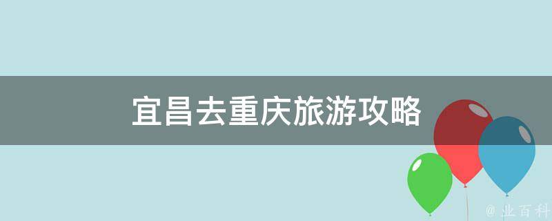 宜昌去重庆旅游攻略(全面详解宜昌到重庆的自由行必备指南)