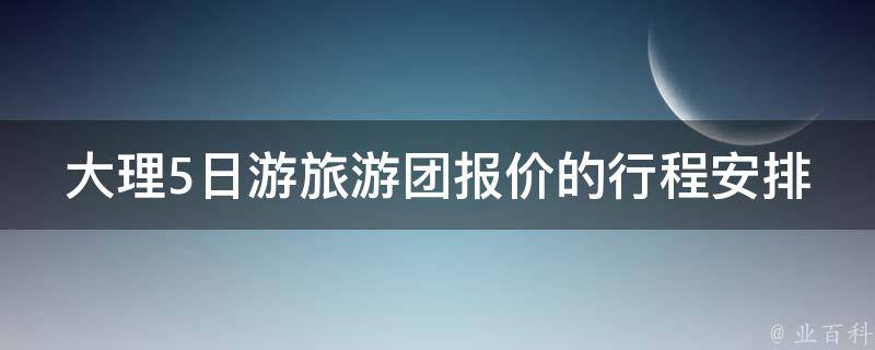 大理5日游旅游团报价的行程安排是什么？