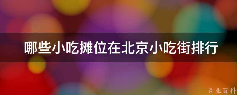 哪些小吃摊位在北京小吃街排行榜前十名？