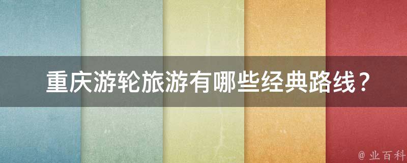  重庆游轮旅游经典路线？