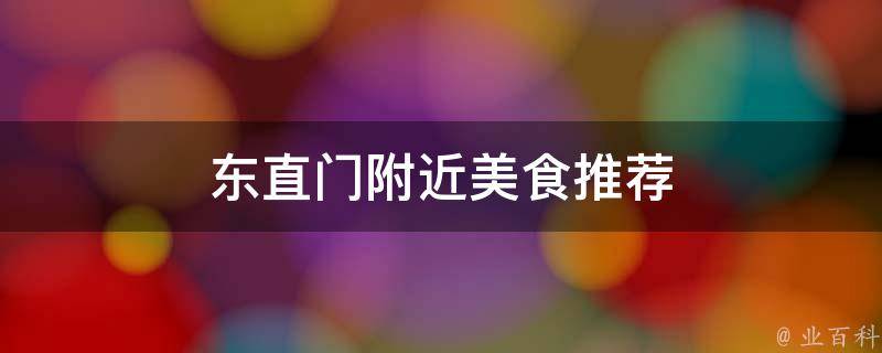 东直门附近美食推荐(最全攻略，让你吃遍东直门附近的美味佳肴)