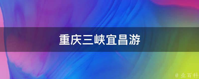 重庆三峡宜昌游(美不胜收的自然风光与历史文化之旅)