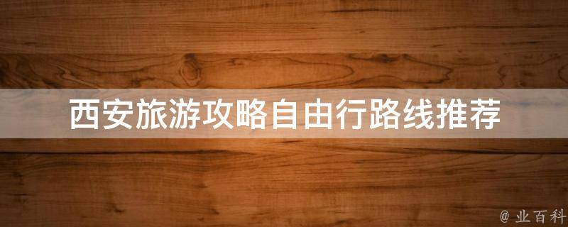 西安旅游攻略自由行路线推荐(西安必去景点、美食、购物攻略)
