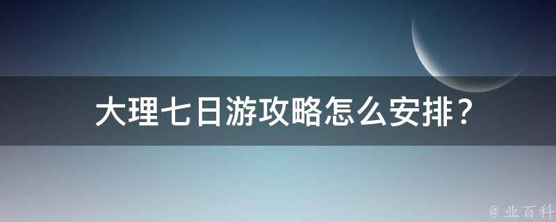  大理七日游攻略怎么安排？
