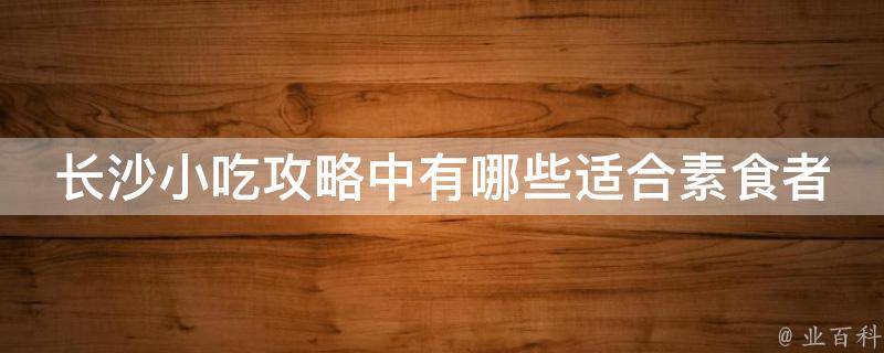 长沙小吃攻略中适合素食者的选项？